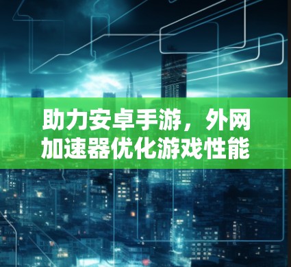 助力安卓手游，外网加速器优化游戏性能