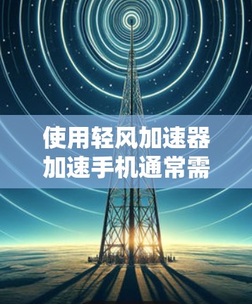 使用轻风加速器加速手机通常需要遵循以下步骤，但请注意，这可能是一个软件工具，具体操作可能因设备和应用版本而异。以下是一个清晰的指南