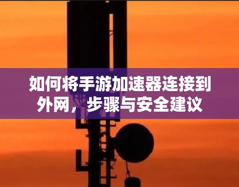 如何将手游加速器连接到外网,步骤与安全建议