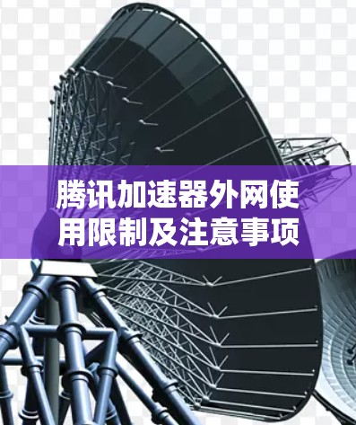 腾讯加速器外网使用限制及注意事项