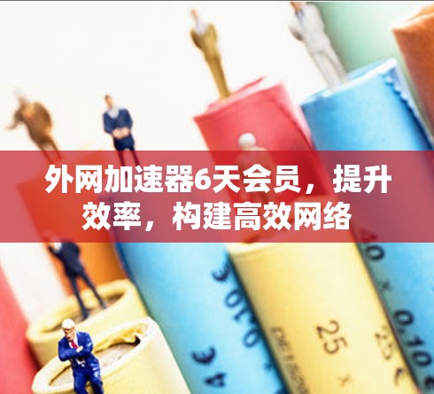 外网加速器6天会员，提升效率，构建高效网络