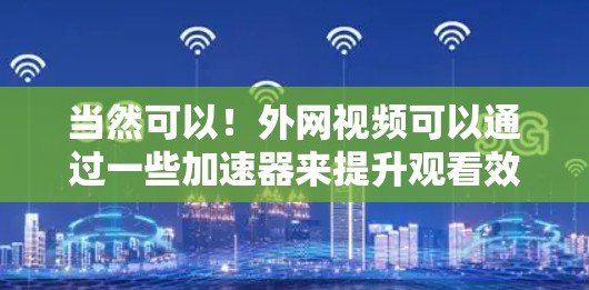 当然可以！外网视频可以通过一些加速器来提升观看效果。以下是一些常用的外网视频加速工具，这些工具可以帮助你更方便地观看外网视频