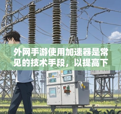 外网手游使用加速器是常见的技术手段,以提高下载速度和减少网络占用。以下是一些常用的外网手游加速器推荐