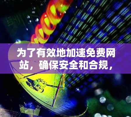 为了有效地加速免费网站，确保安全和合规，遵循以下步骤