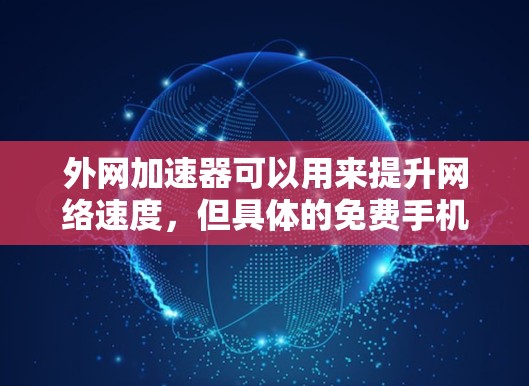 外网加速器可以用来提升网络速度,但具体的免费手机版可能因平台和应用的不同而有所不同。以下是一些常见的外网加速器免费应用,供您参考