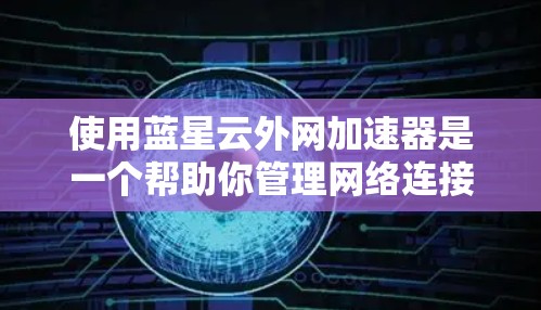 使用蓝星云外网加速器是一个帮助你管理网络连接的软件,能够通过权限控制、防火墙设置、缓存优化等手段提升网络性能。以下是对蓝星云外网加速器的步骤指南