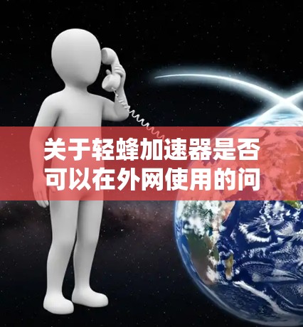 关于轻蜂加速器是否可以在外网使用的问题，可以分为以下几个方面进行分析