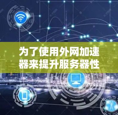 为了使用外网加速器来提升服务器性能,您可以按照以下步骤进行