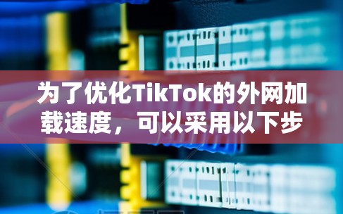 为了优化TikTok的外网加载速度，可以采用以下步骤