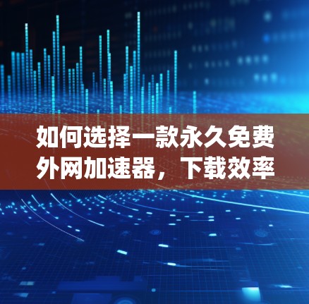 如何选择一款永久免费外网加速器，下载效率get满分