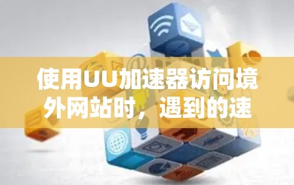 使用UU加速器访问境外网站时,遇到的速度问题可能源于以下几个原因