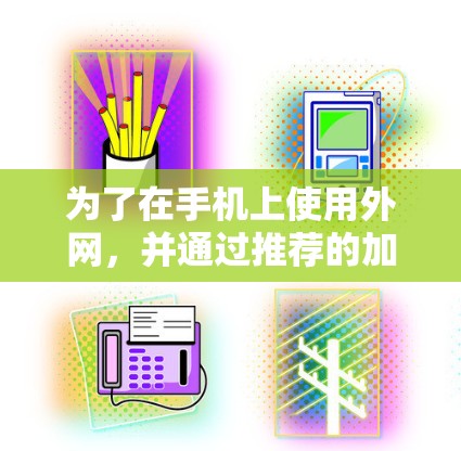 为了在手机上使用外网,并通过推荐的加速器解决问题,以下是一个清晰的步骤指南