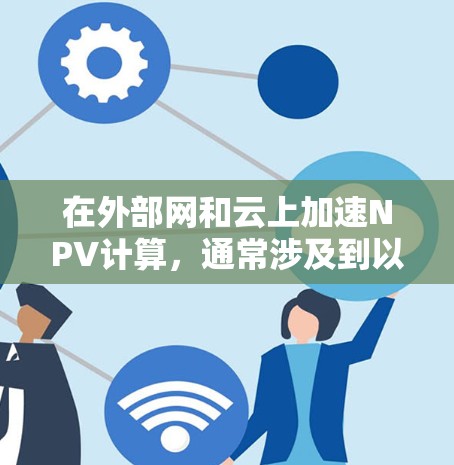 在外部网和云上加速NPV计算,通常涉及到以下步骤