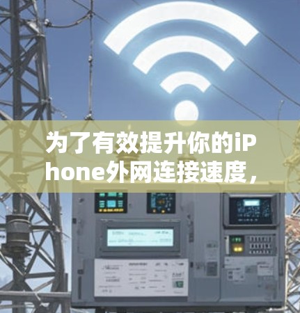 为了有效提升你的iPhone外网连接速度，以下是一些步骤和建议
