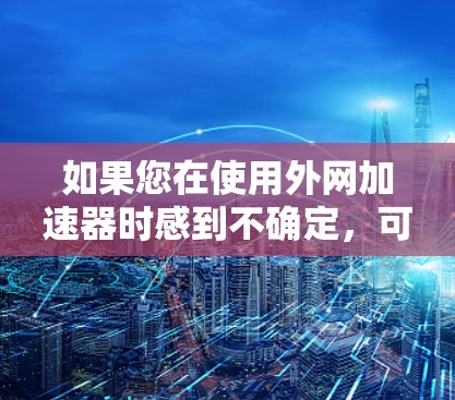 如果您在使用外网加速器时感到不确定，可以考虑以下几点