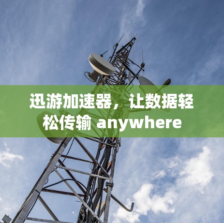 迅游加速器，让数据轻松传输 anywhere
