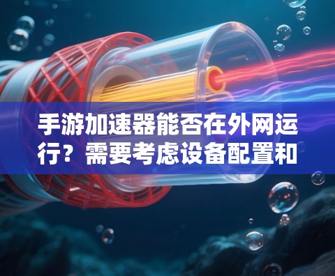 手游加速器能否在外网运行？需要考虑设备配置和使用限制