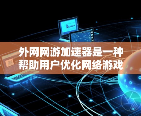 外网网游加速器是一种帮助用户优化网络游戏加载速度的工具，通过加速服务器的连接和减少延迟，提升游戏体验。以下是一些推荐的外网网游加速器，并提供简要的推介
