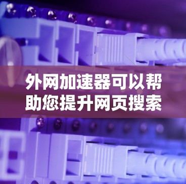 外网加速器可以帮助您提升网页搜索速度和下载效率,特别是对于需要大量下载资源的用户。以下是一些常用的外网加速器推荐,供您选择