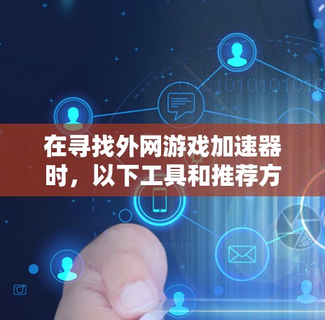 在寻找外网游戏加速器时，以下工具和推荐方法可以帮助你获得更好的游戏加速体验