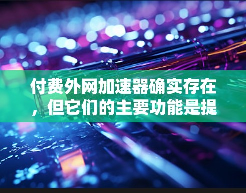 付费外网加速器确实存在,但它们的主要功能是提升下载速度,而不是替代其他资源管理功能。以下是对付费外网加速器的逐步总结