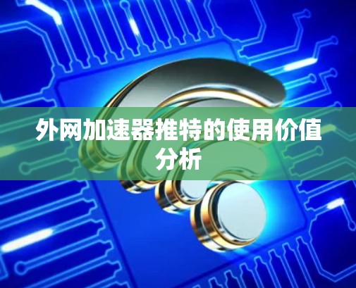 外网加速器推特的使用价值分析
