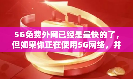 5G免费外网已经是最快的了，但如果你正在使用5G网络，并希望进一步加快数据传输速度，可以考虑使用专门针对5G加速的网站或应用。以下是一些推荐的工具和方法
