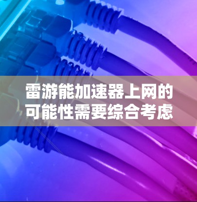 雷游能加速器上网的可能性需要综合考虑多个因素，以下是一些关键点