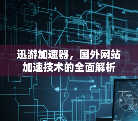 迅游加速器，国外网站加速技术的全面解析