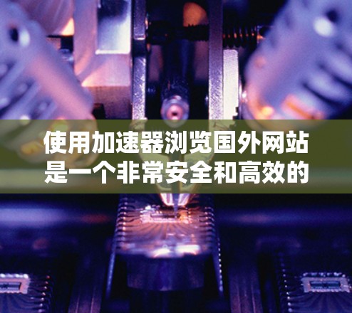 使用加速器浏览国外网站是一个非常安全和高效的步骤。以下是使用加速器浏览国外网站的详细步骤