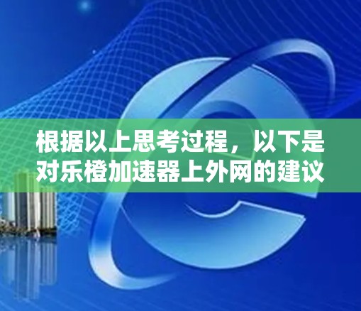 根据以上思考过程,以下是对乐橙加速器上外网的建议 根据以上思考过程,以下是对乐橙加速器上外网的建议