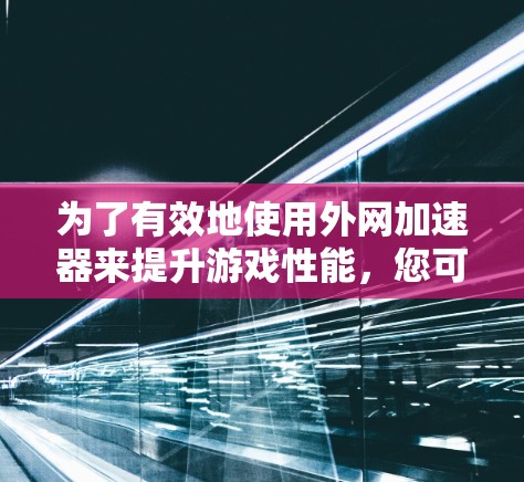 为了有效地使用外网加速器来提升游戏性能，您可以按照以下步骤操作