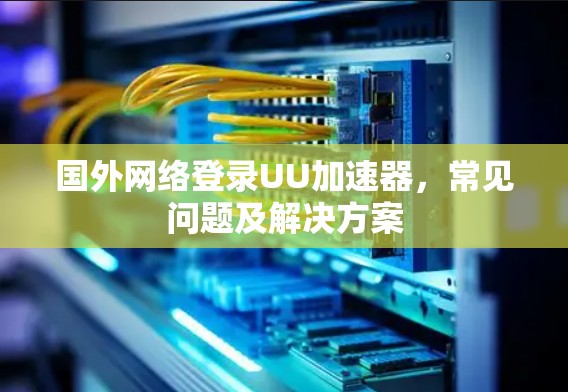 国外网络登录UU加速器，常见问题及解决方案