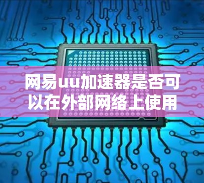 网易uu加速器是否可以在外部网络上使用，取决于其具体的配置和功能。以下是一些需要考虑的因素