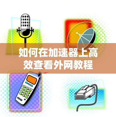 如何在加速器上高效查看外网教程