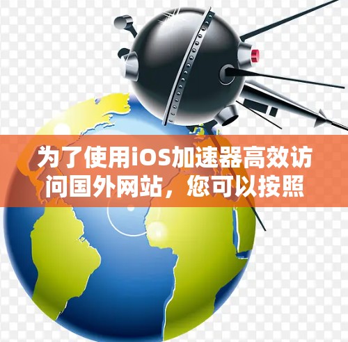 为了使用iOS加速器高效访问国外网站，您可以按照以下步骤进行操作