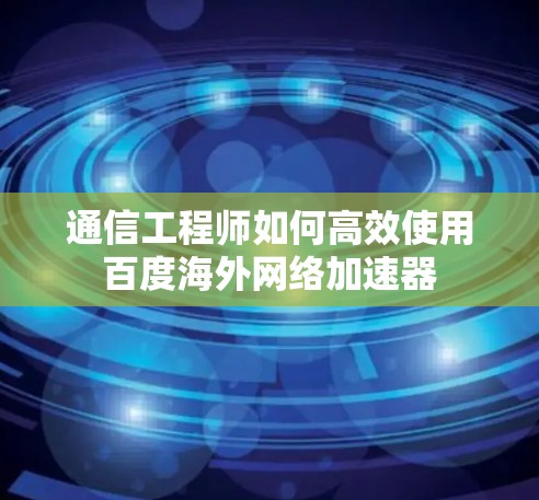通信工程师如何高效使用百度海外网络加速器