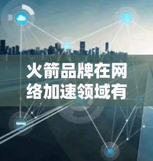 火箭品牌在网络加速领域有一定的知名度，特别是在海外市场的网络加速服务。以下是一些关于火箭品牌和海外网络加速器的建议