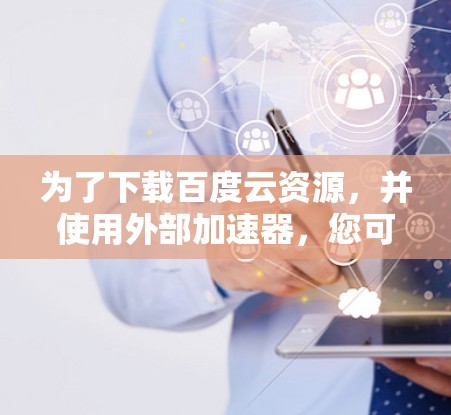 为了下载百度云资源,并使用外部加速器,您可以按照以下步骤进行操作