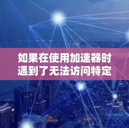 如果在使用加速器时遇到了无法访问特定网页的问题,以下是一些可能的解决方法