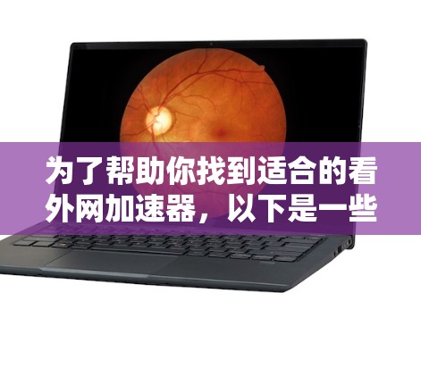 为了帮助你找到适合的看外网加速器，以下是一些步骤和建议