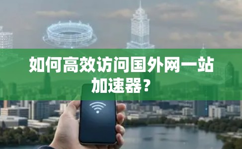 如何高效访问国外网一站加速器？