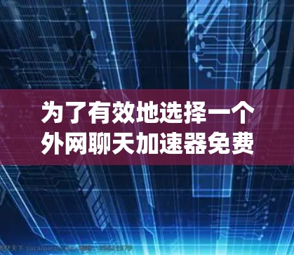 为了有效地选择一个外网聊天加速器免费版，以下是一个 organized的步骤建议