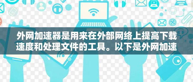外网加速器是用来在外部网络上提高下载速度和处理文件的工具。以下是外网加速器的常见使用方法和一些关键步骤