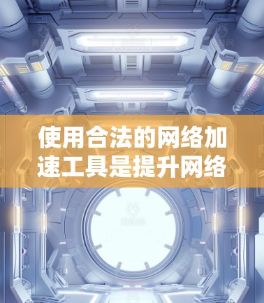 使用合法的网络加速工具是提升网络速度和保护账户安全的重要步骤。以下是详细的步骤指南，帮助您选择和使用合法的网络加速工具