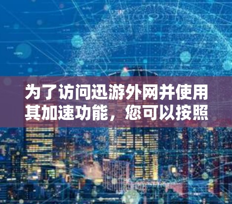为了访问迅游外网并使用其加速功能，您可以按照以下步骤操作