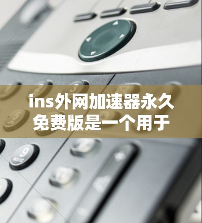 ins外网加速器永久免费版是一个用于加速互联网连接的工具，通常支持多种加速方式，如下载、搜索、文件上传等。以下是详细的使用步骤和注意事项，帮助你更好地使用该工具