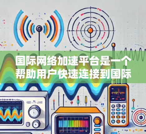 国际网络加速平台是一个帮助用户快速连接到国际互联网的工具，提供了多种选择，适合不同需求的用户。以下是详细的步骤指南