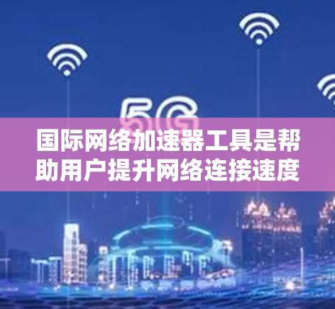 国际网络加速器工具是帮助用户提升网络连接速度的工具，适用于在不同国家或网络环境下的用户。以下是对这些工具的详细分类和推荐，供参考