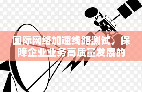 国际网络加速线路测试,保障企业业务高质量发展的关键手段
